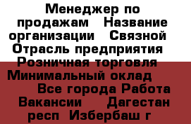 Менеджер по продажам › Название организации ­ Связной › Отрасль предприятия ­ Розничная торговля › Минимальный оклад ­ 29 000 - Все города Работа » Вакансии   . Дагестан респ.,Избербаш г.